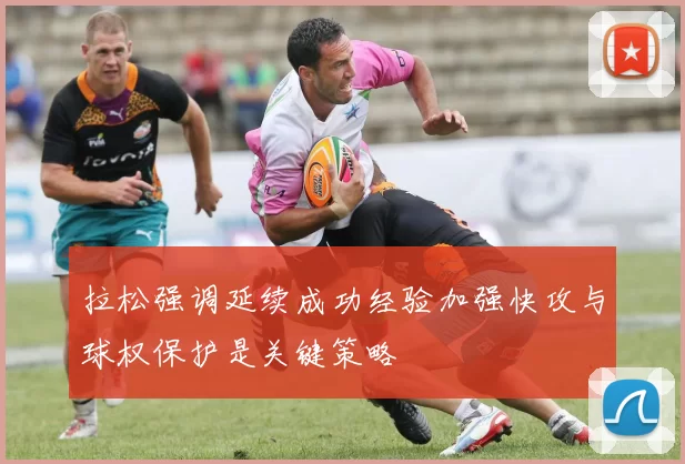 拉松强调延续成功经验加强快攻与球权保护是关键策略