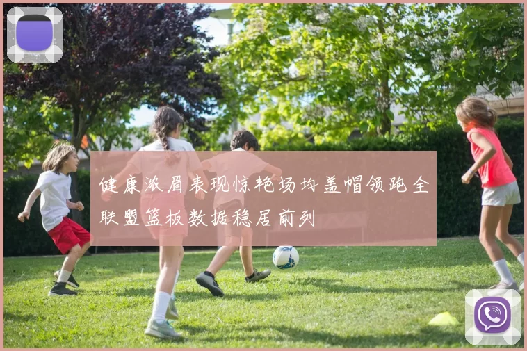 健康浓眉表现惊艳场均盖帽领跑全联盟篮板数据稳居前列