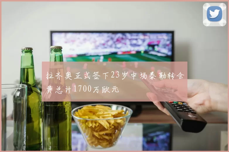 拉齐奥正式签下23岁中场泰勒转会费总计1700万欧元