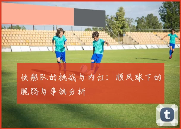 快船队的挑战与内讧：顺风球下的脆弱与争执分析