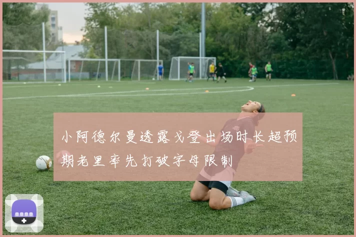 小阿德尔曼透露戈登出场时长超预期老里率先打破字母限制