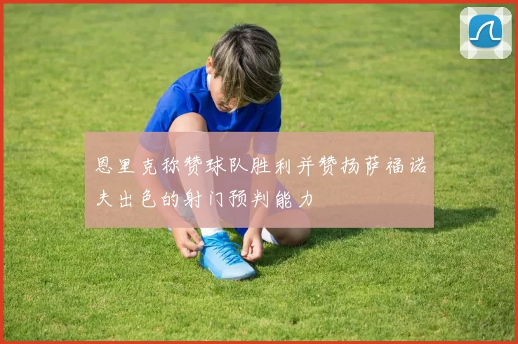恩里克称赞球队胜利并赞扬萨福诺夫出色的射门预判能力