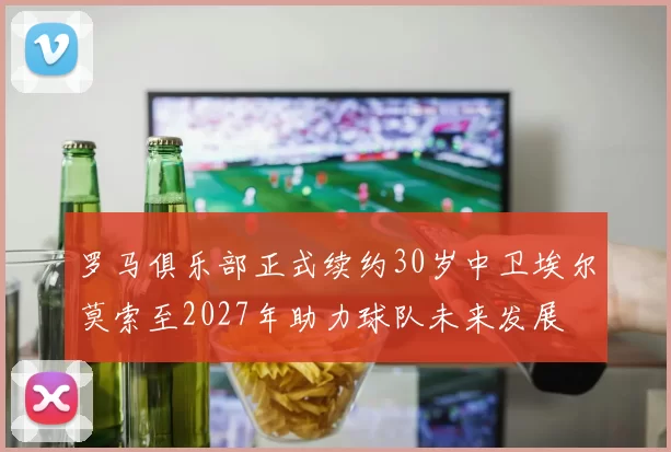 罗马俱乐部正式续约30岁中卫埃尔莫索至2027年助力球队未来发展
