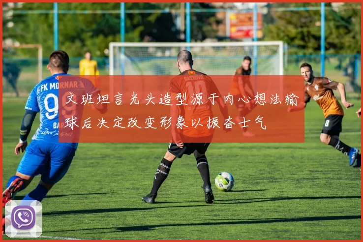 文班坦言光头造型源于内心想法输球后决定改变形象以振奋士气