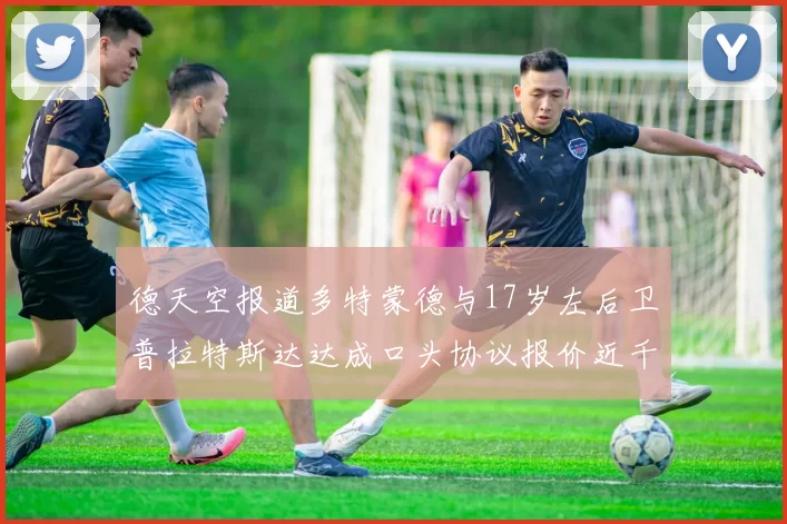 德天空报道多特蒙德与17岁左后卫普拉特斯达达成口头协议报价近千万遭拒
