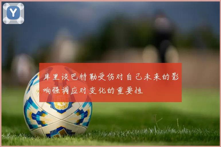 库里谈巴特勒受伤对自己未来的影响强调应对变化的重要性