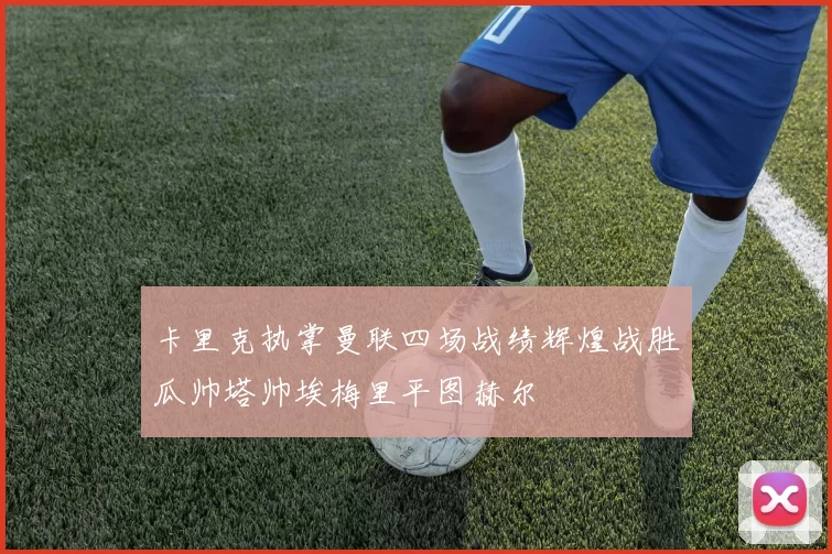 卡里克执掌曼联四场战绩辉煌战胜瓜帅塔帅埃梅里平图赫尔